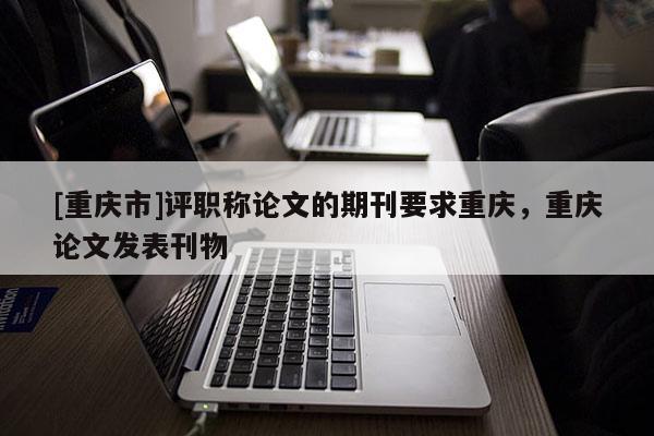 [重慶市]評職稱論文的期刊要求重慶，重慶論文發表刊物