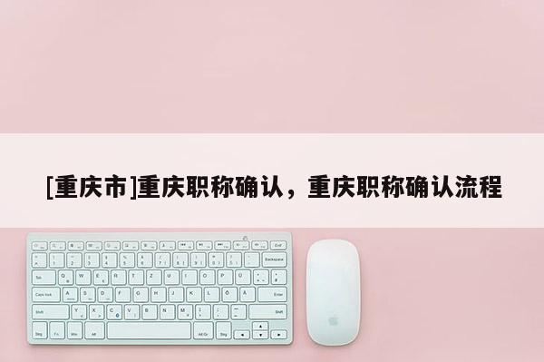 [重慶市]重慶職稱確認，重慶職稱確認流程