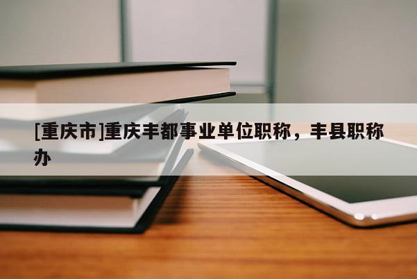 [重慶市]重慶豐都事業單位職稱，豐縣職稱辦