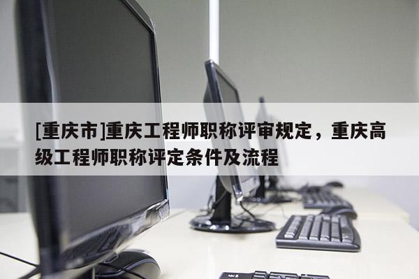 [重慶市]重慶工程師職稱(chēng)評(píng)審規(guī)定，重慶高級(jí)工程師職稱(chēng)評(píng)定條件及流程