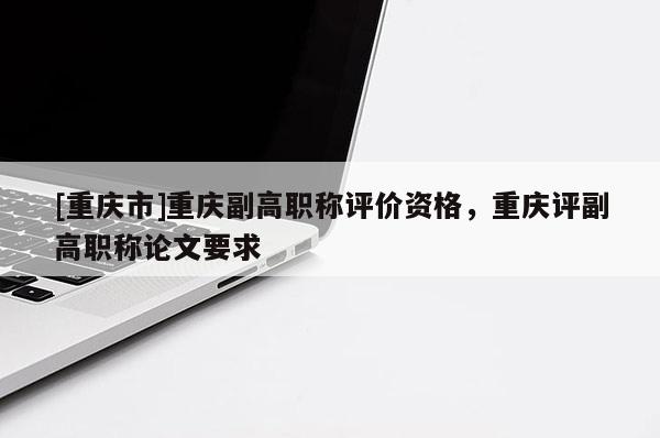 [重慶市]重慶副高職稱評(píng)價(jià)資格，重慶評(píng)副高職稱論文要求