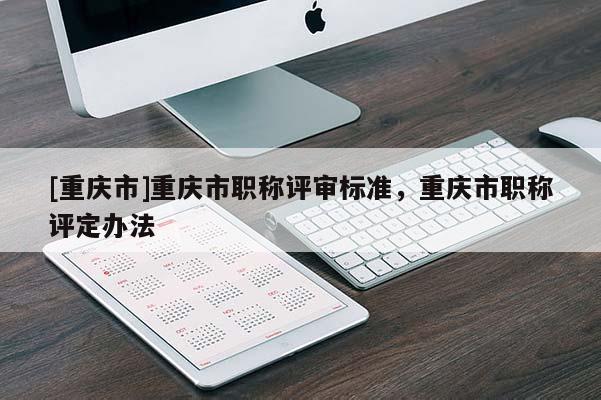 [重慶市]重慶市職稱評審標(biāo)準(zhǔn)，重慶市職稱評定辦法