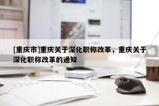 [重慶市]重慶關于深化職稱改革，重慶關于深化職稱改革的通知