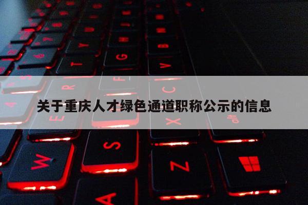 關(guān)于重慶人才綠色通道職稱(chēng)公示的信息