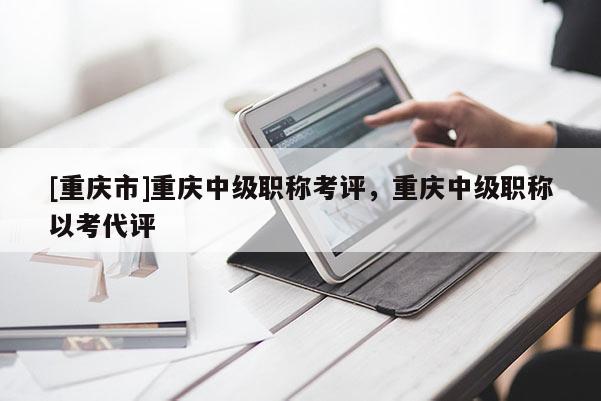 [重慶市]重慶中級(jí)職稱考評(píng)，重慶中級(jí)職稱以考代評(píng)