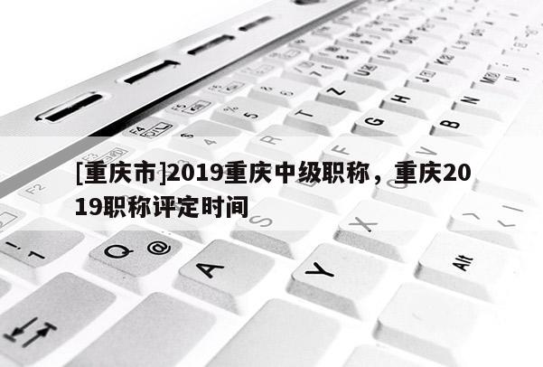 [重慶市]2019重慶中級(jí)職稱(chēng)，重慶2019職稱(chēng)評(píng)定時(shí)間