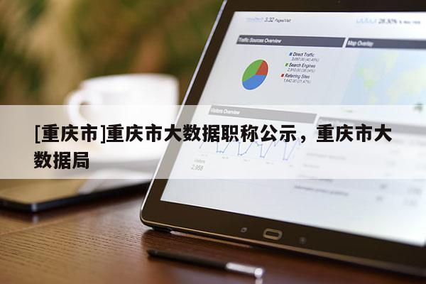 [重慶市]重慶市大數據職稱公示，重慶市大數據局