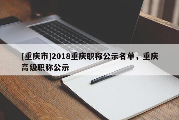 [重慶市]2018重慶職稱公示名單，重慶高級職稱公示