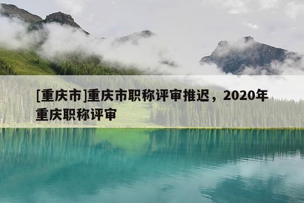 [重慶市]重慶市職稱評審?fù)七t，2020年重慶職稱評審