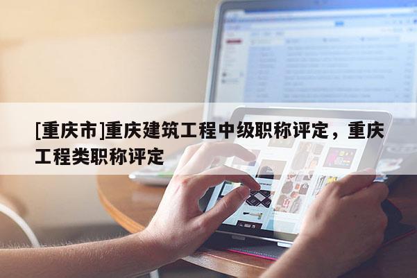 [重慶市]重慶建筑工程中級(jí)職稱評(píng)定，重慶工程類職稱評(píng)定