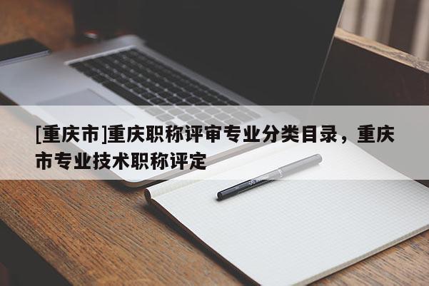 [重慶市]重慶職稱評審專業分類目錄，重慶市專業技術職稱評定
