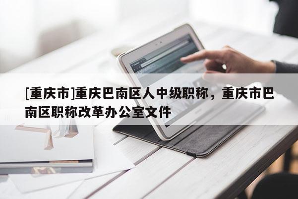 [重慶市]重慶巴南區人中級職稱，重慶市巴南區職稱改革辦公室文件