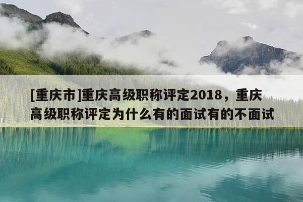 [重慶市]重慶高級職稱評定2018，重慶高級職稱評定為什么有的面試有的不面試