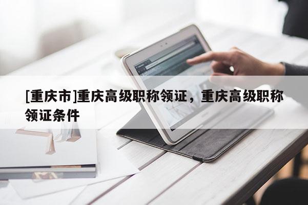 [重慶市]重慶高級職稱領(lǐng)證，重慶高級職稱領(lǐng)證條件