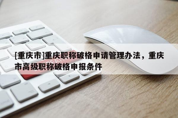 [重慶市]重慶職稱破格申請(qǐng)管理辦法，重慶市高級(jí)職稱破格申報(bào)條件