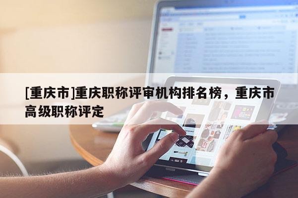 [重慶市]重慶職稱評審機構排名榜，重慶市高級職稱評定