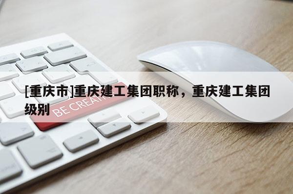 [重慶市]重慶建工集團職稱，重慶建工集團級別