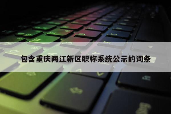 包含重慶兩江新區職稱系統公示的詞條