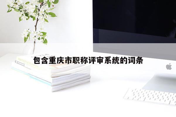 包含重慶市職稱評審系統的詞條