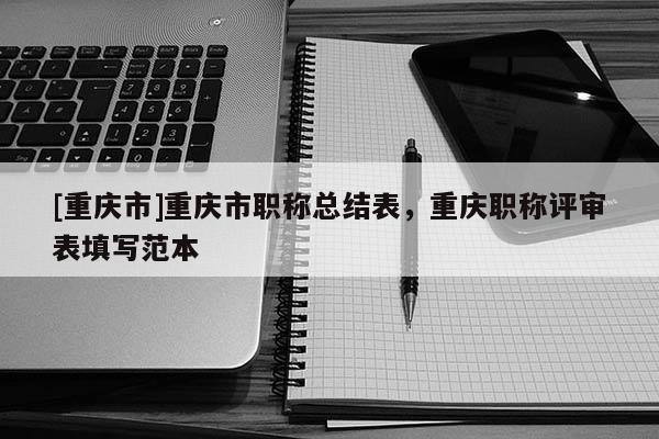 [重慶市]重慶市職稱總結表，重慶職稱評審表填寫范本