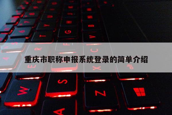 重慶市職稱申報系統登錄的簡單介紹