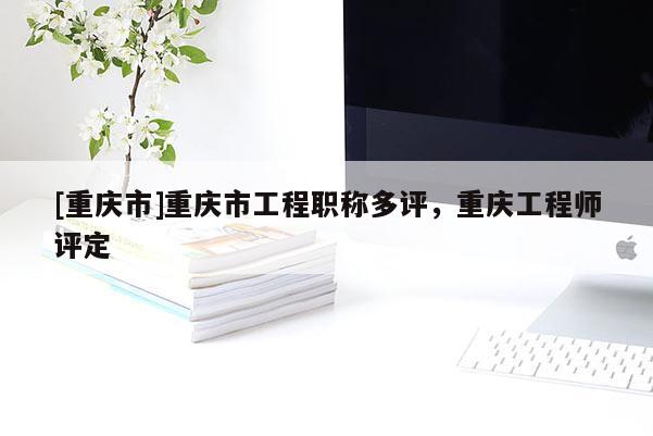 [重慶市]重慶市工程職稱多評，重慶工程師評定