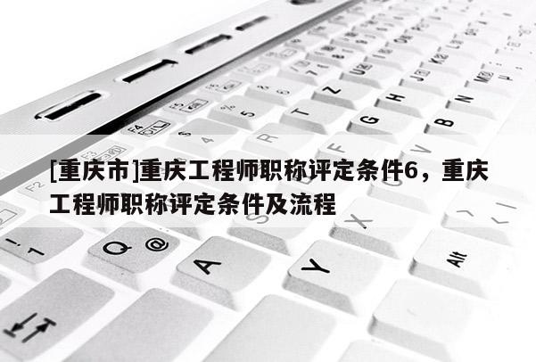[重慶市]重慶工程師職稱評定條件6，重慶工程師職稱評定條件及流程