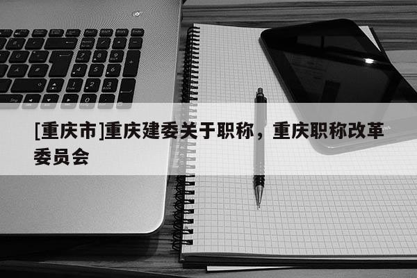 [重慶市]重慶建委關于職稱，重慶職稱改革委員會