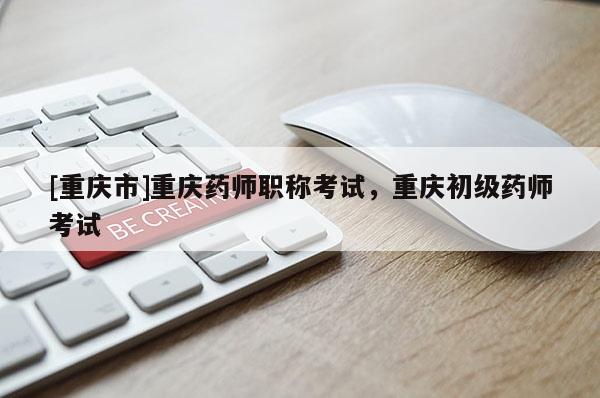 [重慶市]重慶藥師職稱考試，重慶初級藥師考試