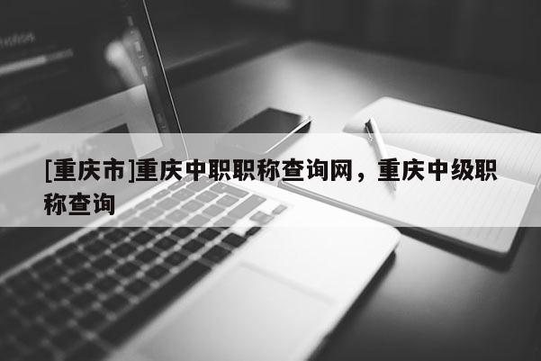 [重慶市]重慶中職職稱查詢網，重慶中級職稱查詢