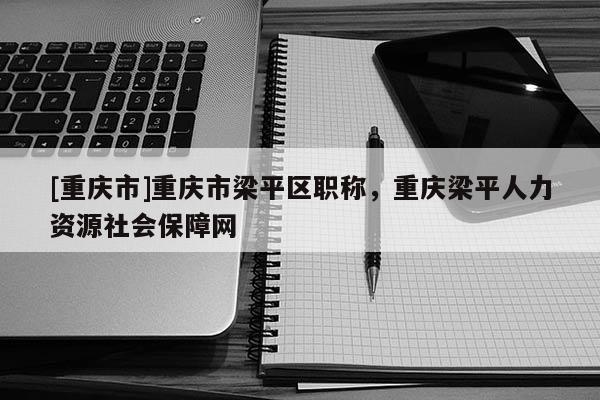 [重慶市]重慶市梁平區職稱，重慶梁平人力資源社會保障網