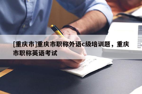 [重慶市]重慶市職稱外語c級培訓題，重慶市職稱英語考試