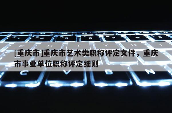 [重慶市]重慶市藝術(shù)類職稱評定文件，重慶市事業(yè)單位職稱評定細(xì)則