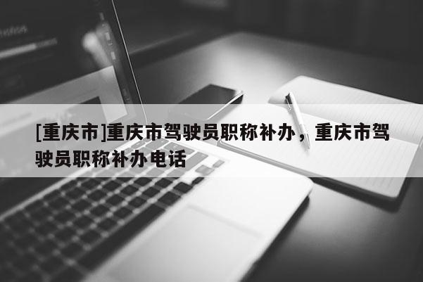 [重慶市]重慶市駕駛員職稱補辦，重慶市駕駛員職稱補辦電話