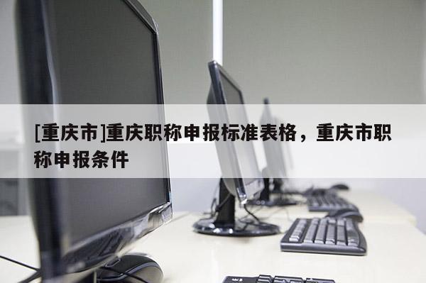 [重慶市]重慶職稱(chēng)申報(bào)標(biāo)準(zhǔn)表格，重慶市職稱(chēng)申報(bào)條件