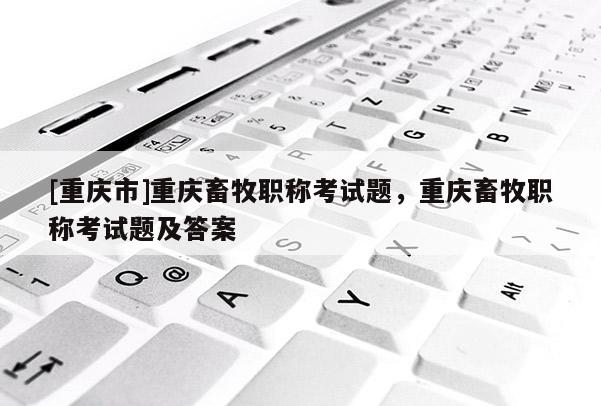 [重慶市]重慶畜牧職稱考試題，重慶畜牧職稱考試題及答案