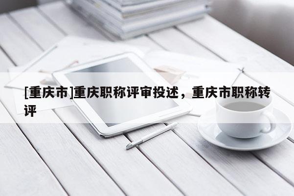 [重慶市]重慶職稱評審投述，重慶市職稱轉評
