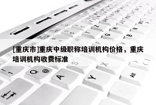 [重慶市]重慶中級職稱培訓機構價格，重慶培訓機構收費標準