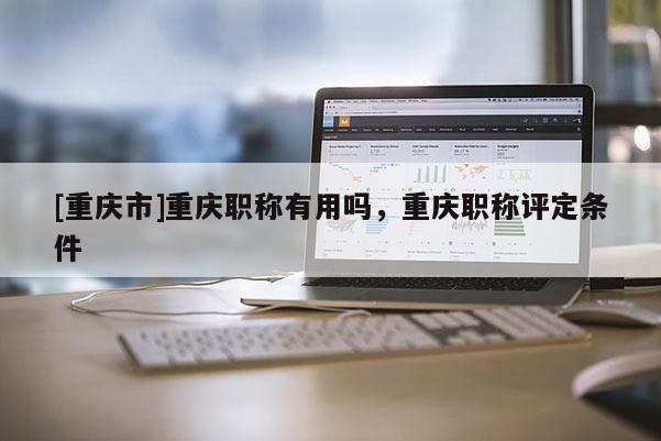 [重慶市]重慶職稱有用嗎，重慶職稱評定條件