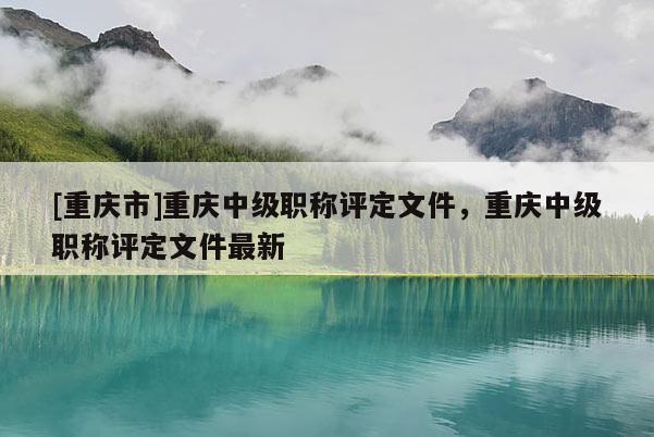 [重慶市]重慶中級職稱評定文件，重慶中級職稱評定文件最新