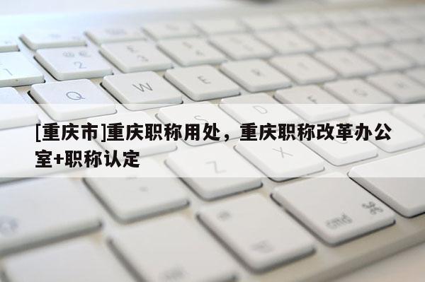 [重慶市]重慶職稱用處，重慶職稱改革辦公室+職稱認(rèn)定