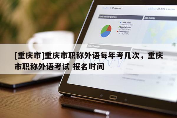 [重慶市]重慶市職稱外語(yǔ)每年考幾次，重慶市職稱外語(yǔ)考試 報(bào)名時(shí)間