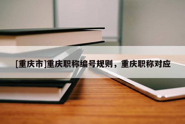 [重慶市]重慶職稱編號規則，重慶職稱對應