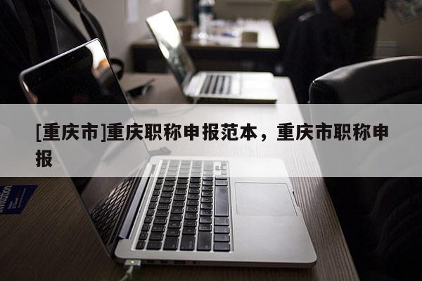[重慶市]重慶職稱申報范本，重慶市職稱申報