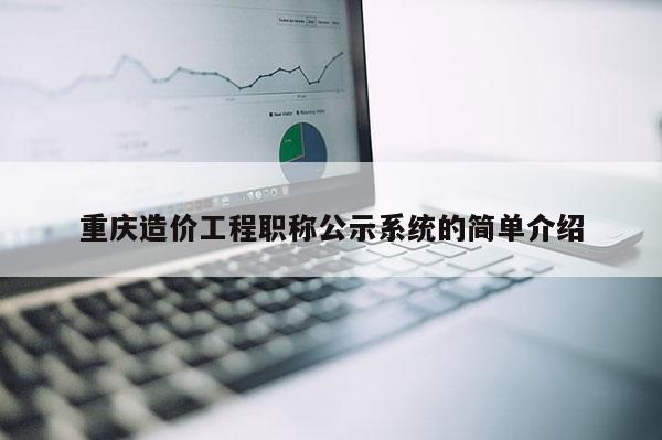 重慶造價工程職稱公示系統的簡單介紹