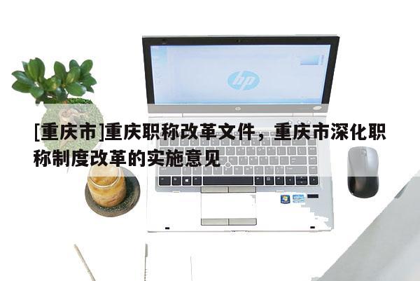 [重慶市]重慶職稱改革文件，重慶市深化職稱制度改革的實(shí)施意見(jiàn)