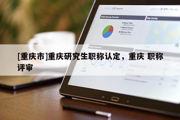 [重慶市]重慶研究生職稱認定，重慶 職稱評審