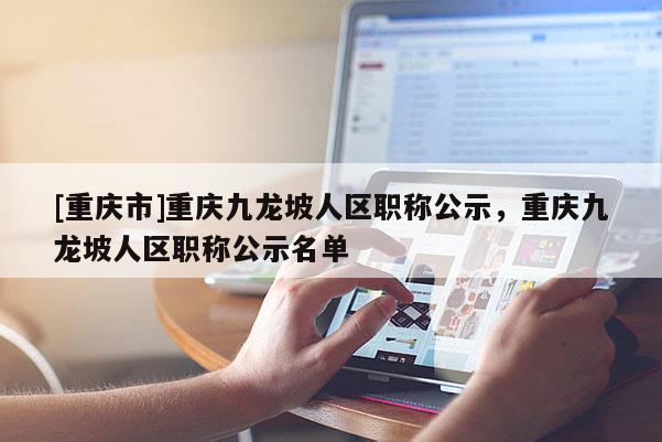 [重慶市]重慶九龍坡人區職稱公示，重慶九龍坡人區職稱公示名單