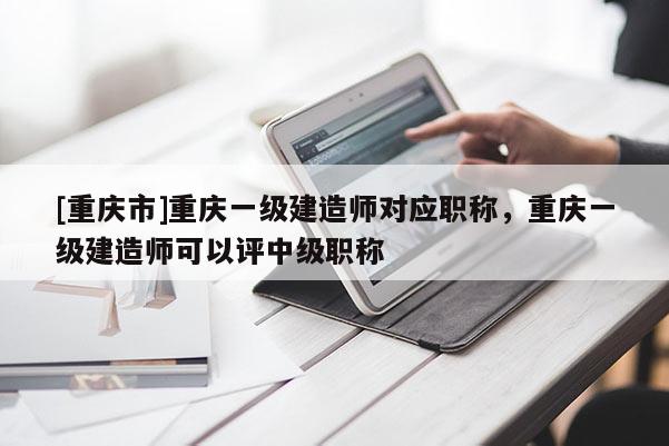 [重慶市]重慶一級建造師對應職稱，重慶一級建造師可以評中級職稱