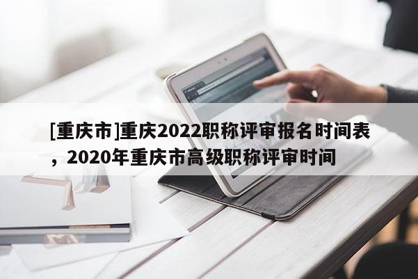 [重慶市]重慶2022職稱評審報名時間表，2020年重慶市高級職稱評審時間
